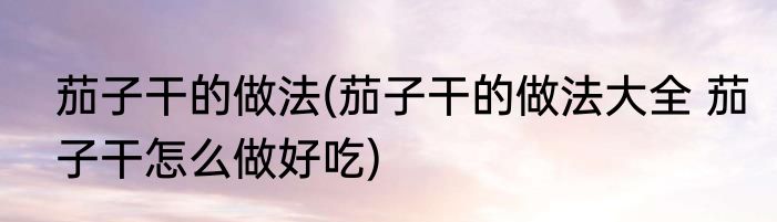 茄子干的做法(茄子干的做法大全 茄子干怎么做好吃)