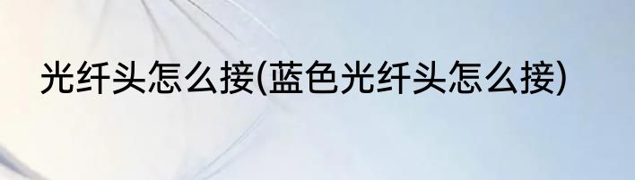 光纤头怎么接(蓝色光纤头怎么接)