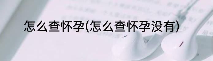 怎么查怀孕(怎么查怀孕没有)