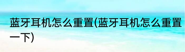 蓝牙耳机怎么重置(蓝牙耳机怎么重置一下)