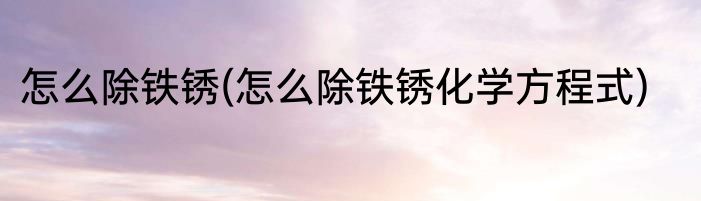 怎么除铁锈(怎么除铁锈化学方程式)