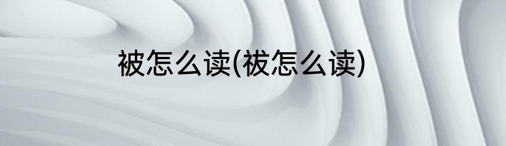 被怎么读(祓怎么读)