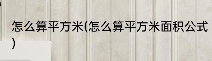 怎么算平方米(怎么算平方米面积公式)