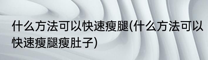 什么方法可以快速瘦腿(什么方法可以快速瘦腿瘦肚子)