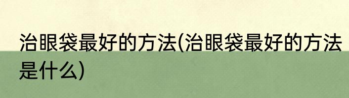 治眼袋最好的方法(治眼袋最好的方法是什么)