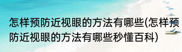 怎样预防近视眼的方法有哪些(怎样预防近视眼的方法有哪些秒懂百科)
