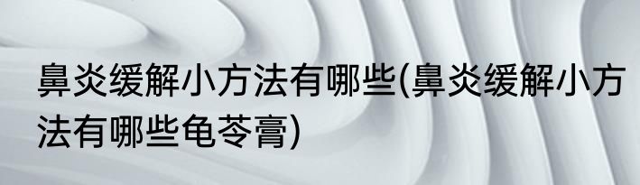 鼻炎缓解小方法有哪些(鼻炎缓解小方法有哪些龟苓膏)