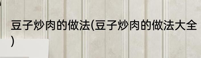 豆子炒肉的做法(豆子炒肉的做法大全)
