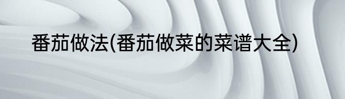 番茄做法(番茄做菜的菜谱大全)