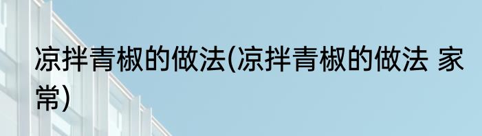 凉拌青椒的做法(凉拌青椒的做法 家常)