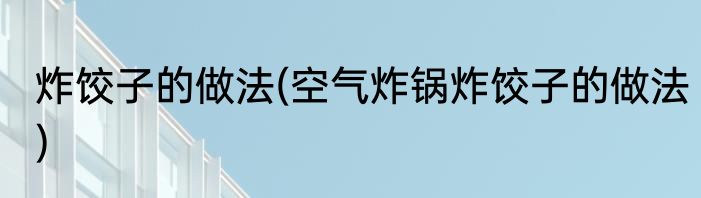 炸饺子的做法(空气炸锅炸饺子的做法)