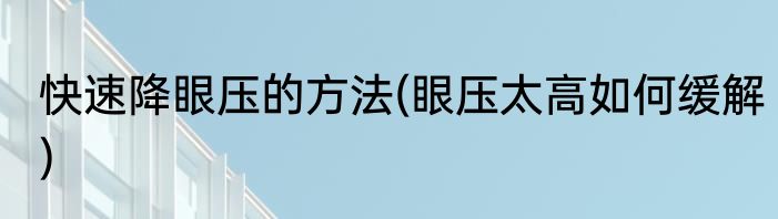 快速降眼压的方法(眼压太高如何缓解)