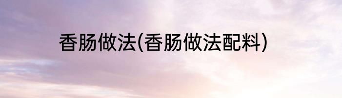 香肠做法(香肠做法配料)