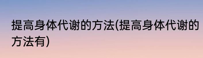 提高身体代谢的方法(提高身体代谢的方法有)