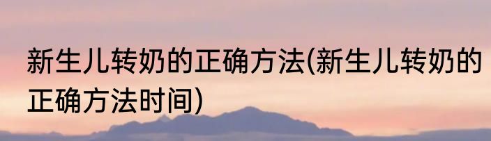 新生儿转奶的正确方法(新生儿转奶的正确方法时间)