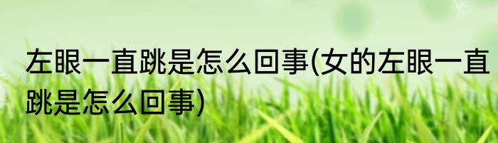 左眼一直跳是怎么回事(女的左眼一直跳是怎么回事)
