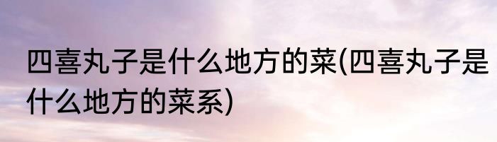 四喜丸子是什么地方的菜(四喜丸子是什么地方的菜系)