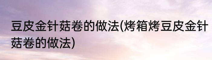 豆皮金针菇卷的做法(烤箱烤豆皮金针菇卷的做法)