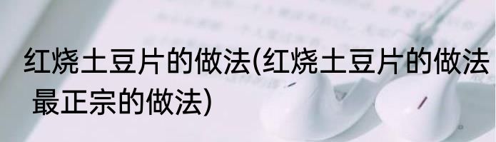 红烧土豆片的做法(红烧土豆片的做法 最正宗的做法)