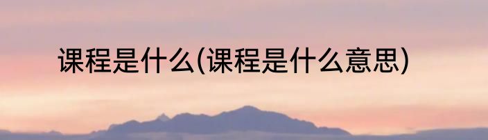 课程是什么(课程是什么意思)