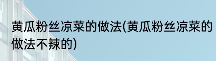 黄瓜粉丝凉菜的做法(黄瓜粉丝凉菜的做法不辣的)
