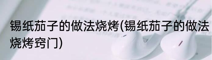 锡纸茄子的做法烧烤(锡纸茄子的做法烧烤窍门)