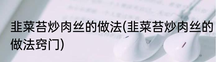 韭菜苔炒肉丝的做法(韭菜苔炒肉丝的做法窍门)