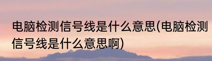电脑检测信号线是什么意思(电脑检测信号线是什么意思啊)