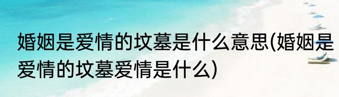 婚姻是爱情的坟墓是什么意思(婚姻是爱情的坟墓爱情是什么)