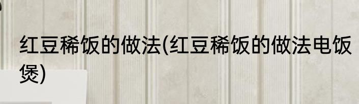 红豆稀饭的做法(红豆稀饭的做法电饭煲)