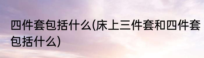 四件套包括什么(床上三件套和四件套包括什么)