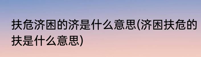 扶危济困的济是什么意思(济困扶危的扶是什么意思)