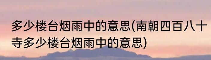 多少楼台烟雨中的意思(南朝四百八十寺多少楼台烟雨中的意思)