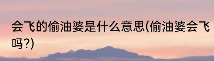 会飞的偷油婆是什么意思(偷油婆会飞吗?)