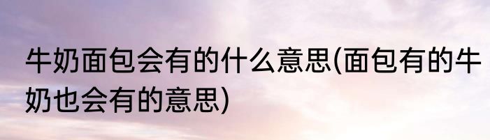 牛奶面包会有的什么意思(面包有的牛奶也会有的意思)