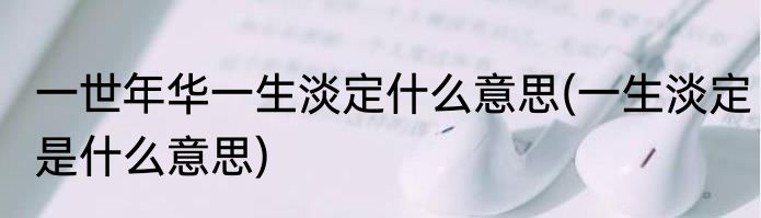 一世年华一生淡定什么意思(一生淡定是什么意思)