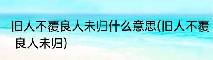 旧人不覆良人未归什么意思(旧人不覆 良人未归)