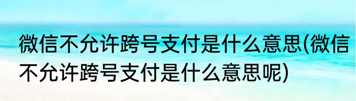 微信不允许跨号支付是什么意思(微信不允许跨号支付是什么意思呢)