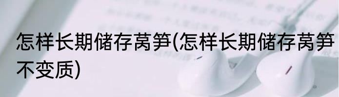 怎样长期储存莴笋(怎样长期储存莴笋不变质)