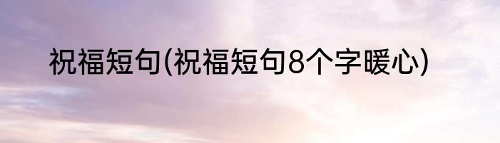 祝福短句(祝福短句8个字暖心)