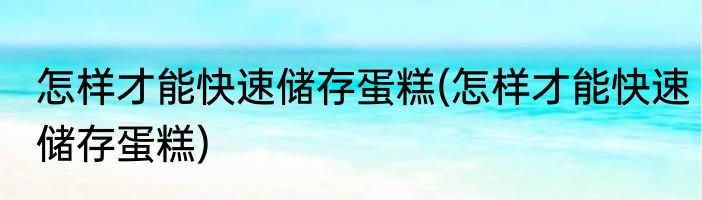 怎样才能快速储存蛋糕(怎样才能快速储存蛋糕)
