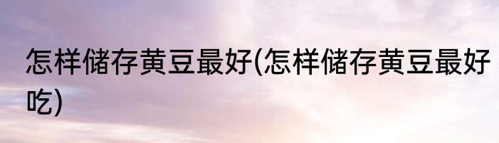 怎样储存黄豆最好(怎样储存黄豆最好吃)