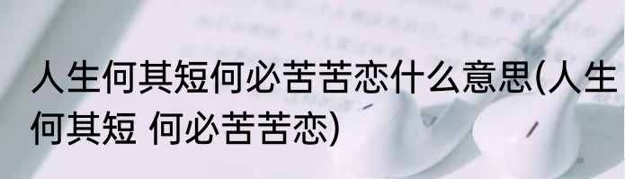 人生何其短何必苦苦恋什么意思(人生何其短 何必苦苦恋)