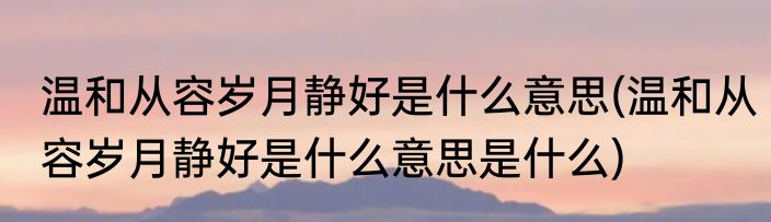 温和从容岁月静好是什么意思(温和从容岁月静好是什么意思是什么)