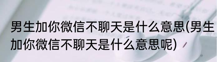 男生加你微信不聊天是什么意思(男生加你微信不聊天是什么意思呢)