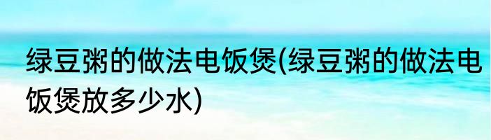 绿豆粥的做法电饭煲(绿豆粥的做法电饭煲放多少水)