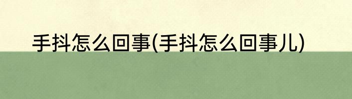 手抖怎么回事(手抖怎么回事儿)