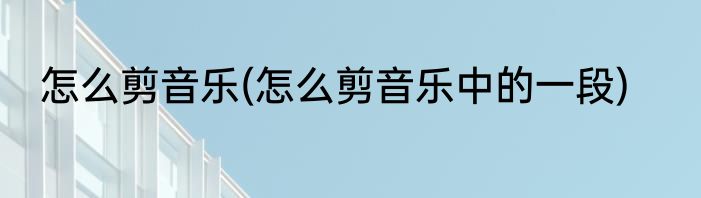 怎么剪音乐(怎么剪音乐中的一段)