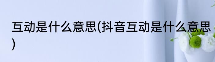 互动是什么意思(抖音互动是什么意思)