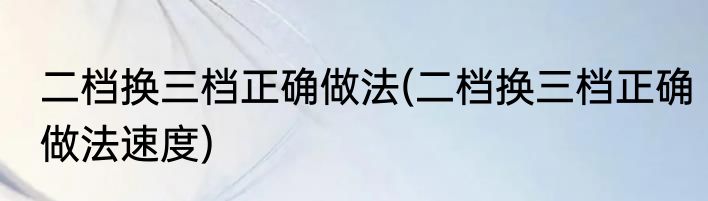 二档换三档正确做法(二档换三档正确做法速度)
